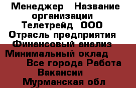 Менеджер › Название организации ­ Телетрейд, ООО › Отрасль предприятия ­ Финансовый анализ › Минимальный оклад ­ 40 000 - Все города Работа » Вакансии   . Мурманская обл.,Мончегорск г.